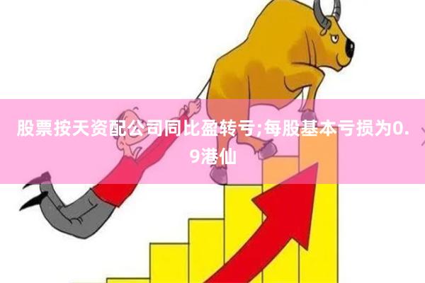 股票按天资配公司同比盈转亏;每股基本亏损为0.9港仙