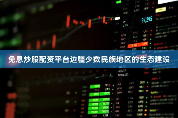 免息炒股配资平台边疆少数民族地区的生态建设