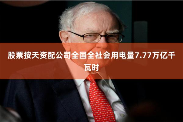 股票按天资配公司全国全社会用电量7.77万亿千瓦时