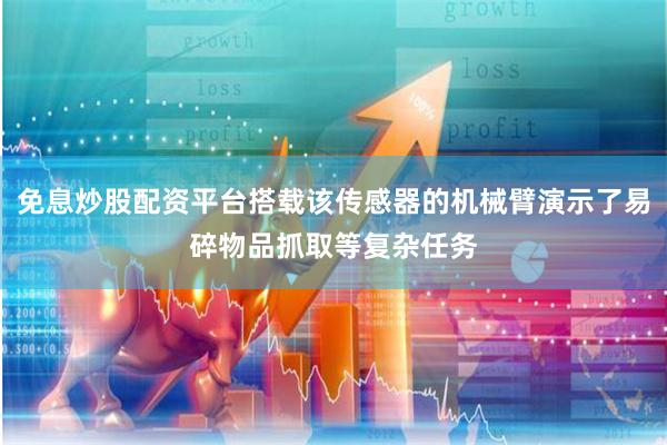 免息炒股配资平台搭载该传感器的机械臂演示了易碎物品抓取等复杂