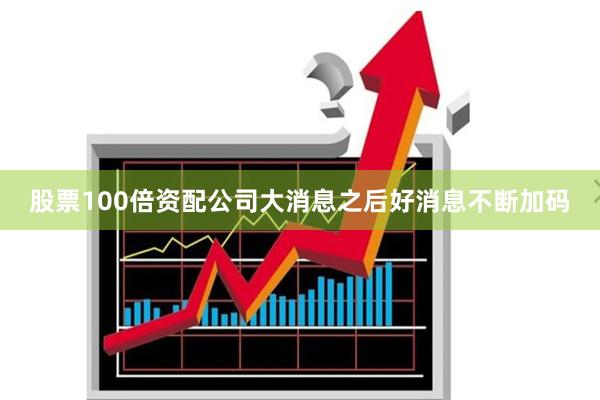 股票100倍资配公司大消息之后好消息不断加码