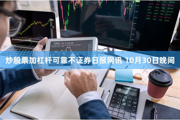 炒股票加杠杆可靠不　　证券日报网讯 10月30日晚间