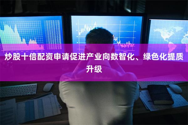 炒股十倍配资申请促进产业向数智化、绿色化提质升级