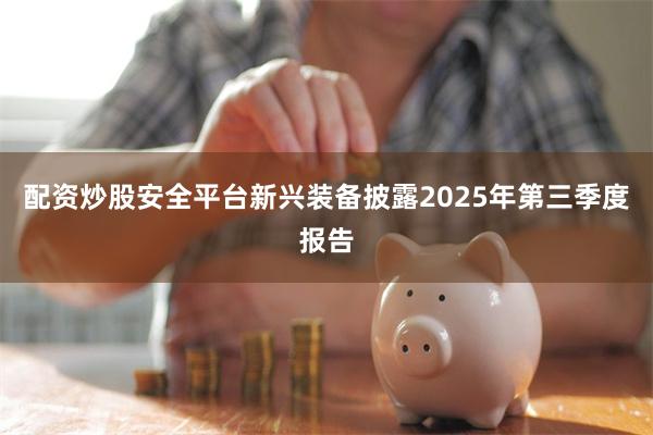配资炒股安全平台新兴装备披露2025年第三季度报告