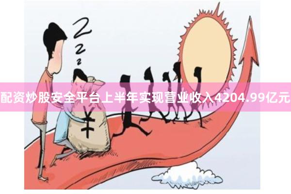 配资炒股安全平台上半年实现营业收入4204.99亿元