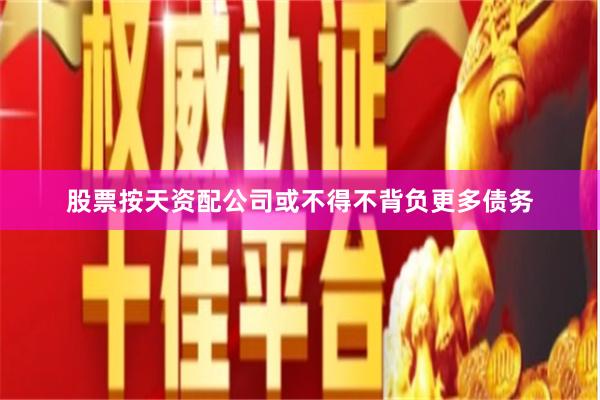 股票按天资配公司或不得不背负更多债务