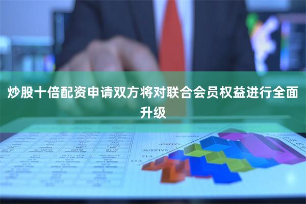 炒股十倍配资申请双方将对联合会员权益进行全面升级